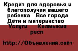 Кредит для здоровья и благополучия вашего ребенка - Все города Дети и материнство » Услуги   . Калмыкия респ.
